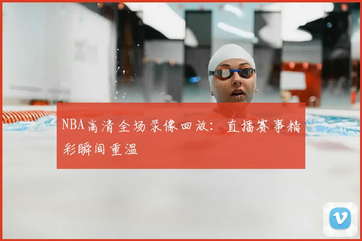 NBA高清全场录像回放：直播赛事精彩瞬间重温