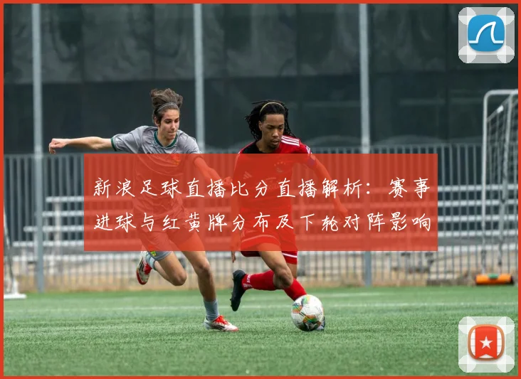 新浪足球直播比分直播解析：赛事进球与红黄牌分布及下轮对阵影响