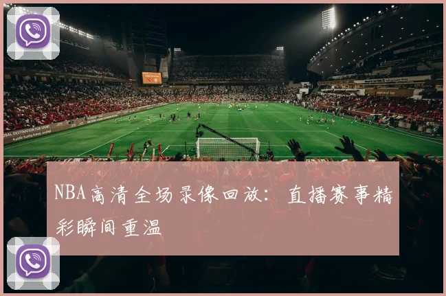 NBA高清全场录像回放：直播赛事精彩瞬间重温