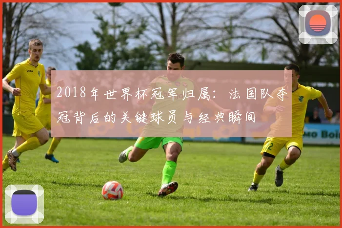 2018年世界杯冠军归属：法国队夺冠背后的关键球员与经典瞬间
