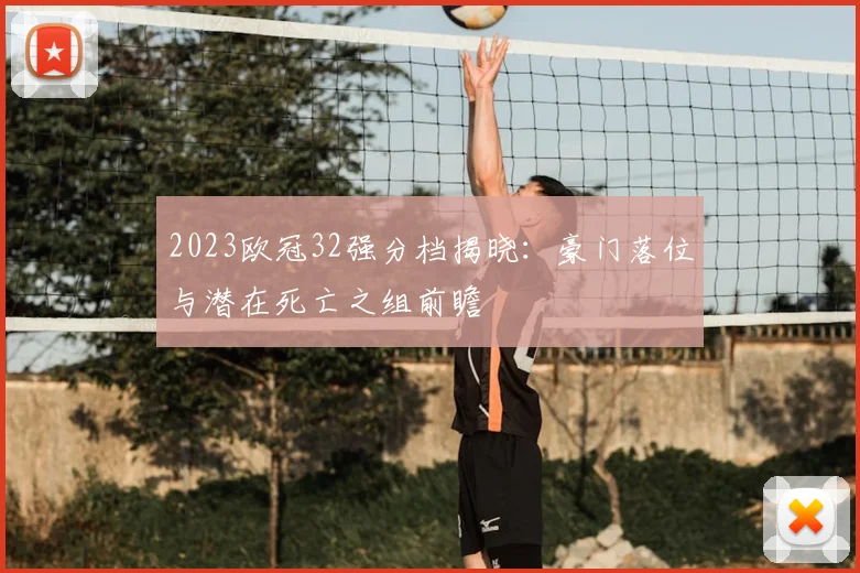 2023欧冠32强分档揭晓：豪门落位与潜在死亡之组前瞻