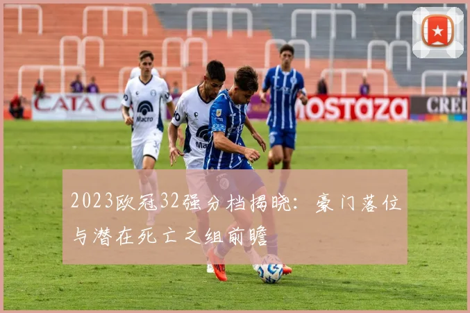 2023欧冠32强分档揭晓：豪门落位与潜在死亡之组前瞻