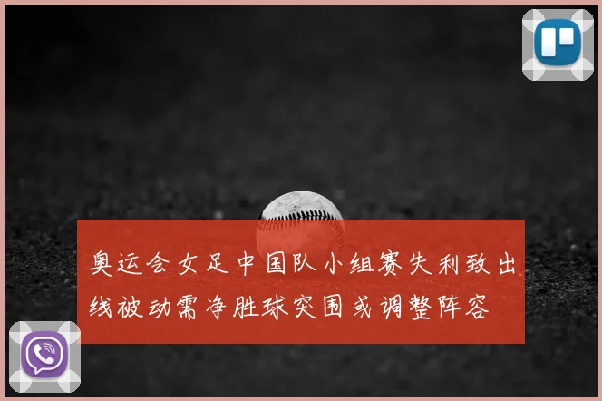 奥运会女足中国队小组赛失利致出线被动需净胜球突围或调整阵容