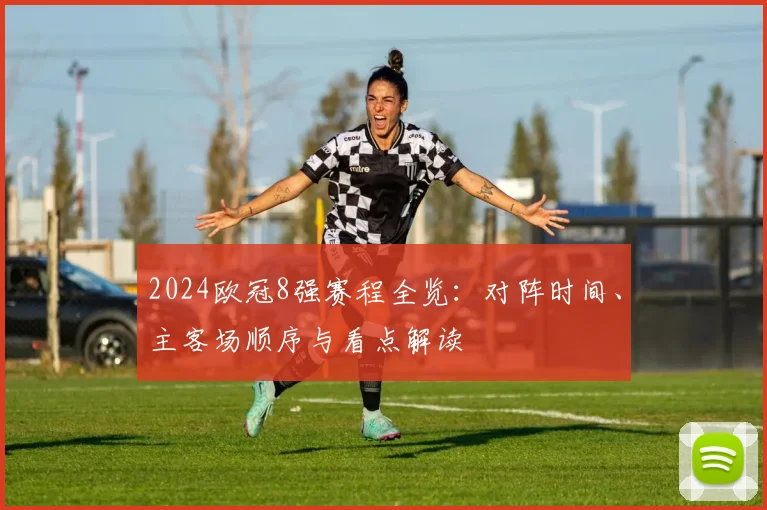 2024欧冠8强赛程全览：对阵时间、主客场顺序与看点解读