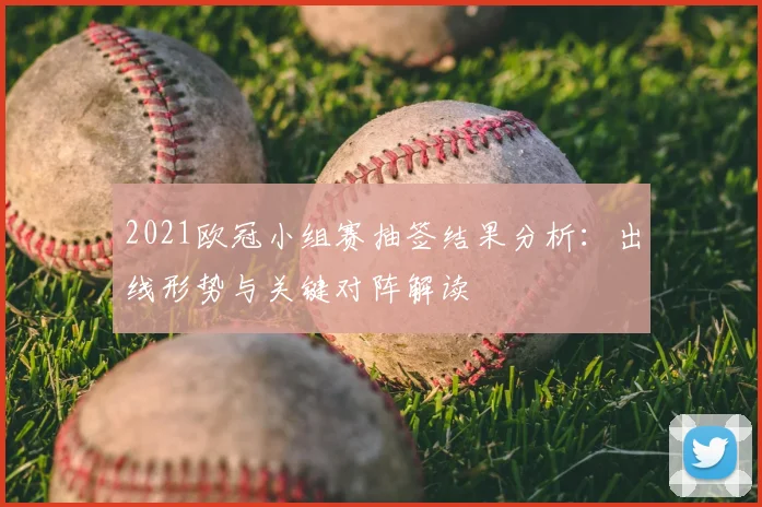 2021欧冠小组赛抽签结果分析：出线形势与关键对阵解读