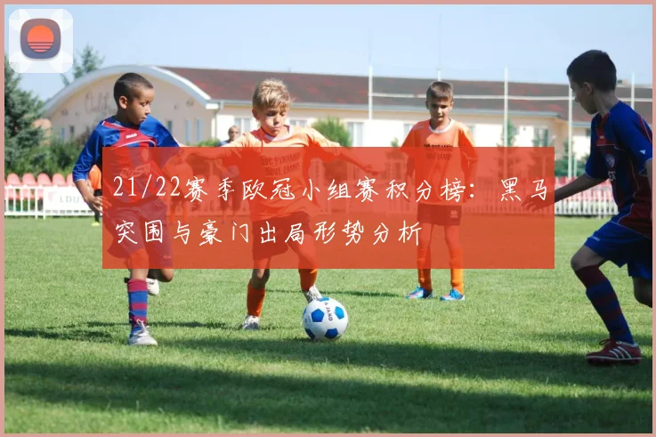 21/22赛季欧冠小组赛积分榜：黑马突围与豪门出局形势分析