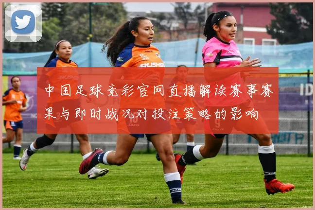 中国足球竞彩官网直播解读赛事赛果与即时战况对投注策略的影响