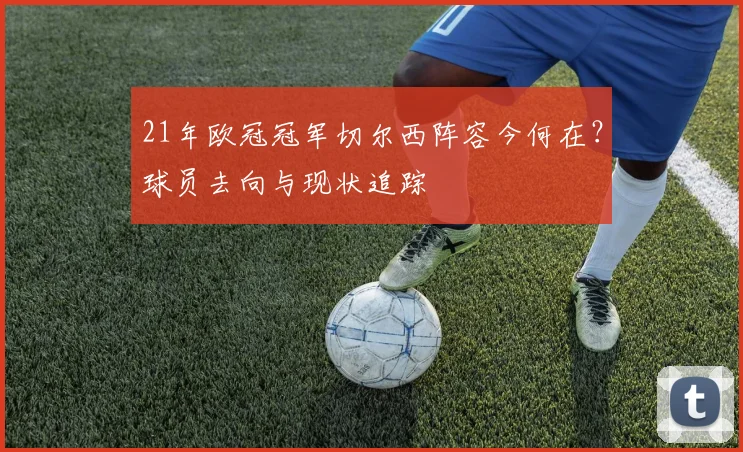 21年欧冠冠军切尔西阵容今何在？球员去向与现状追踪