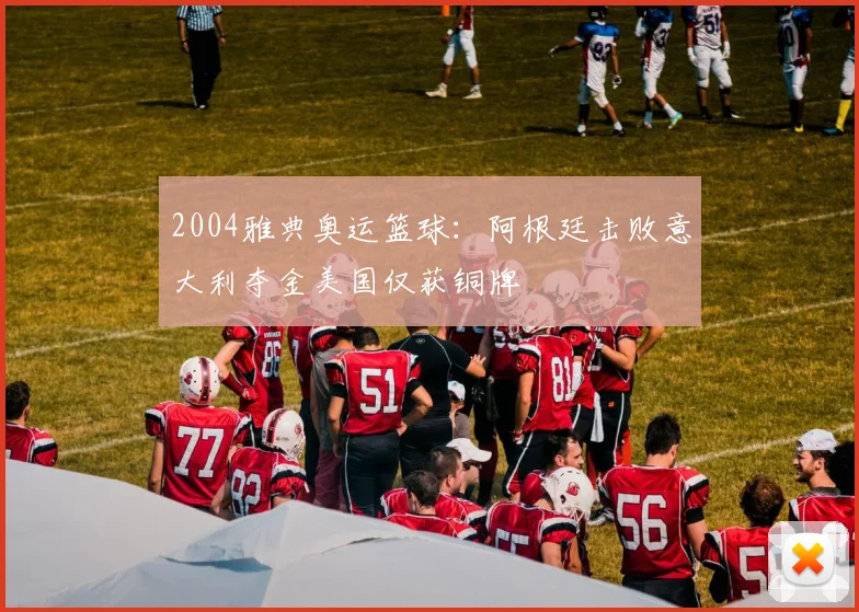 2004雅典奥运篮球：阿根廷击败意大利夺金美国仅获铜牌