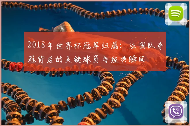 2018年世界杯冠军归属：法国队夺冠背后的关键球员与经典瞬间