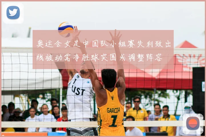 奥运会女足中国队小组赛失利致出线被动需净胜球突围或调整阵容