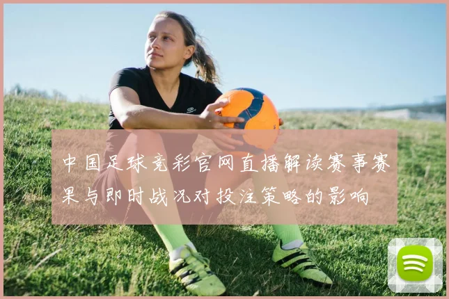 中国足球竞彩官网直播解读赛事赛果与即时战况对投注策略的影响