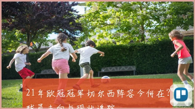 21年欧冠冠军切尔西阵容今何在？球员去向与现状追踪