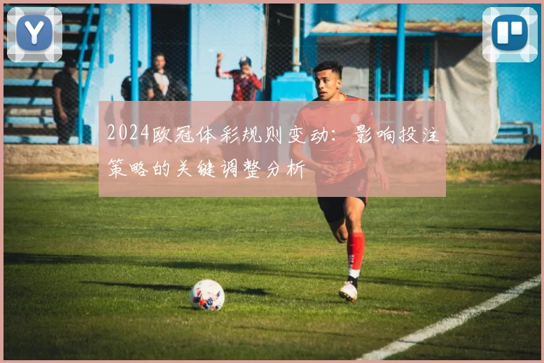 2024欧冠体彩规则变动：影响投注策略的关键调整分析