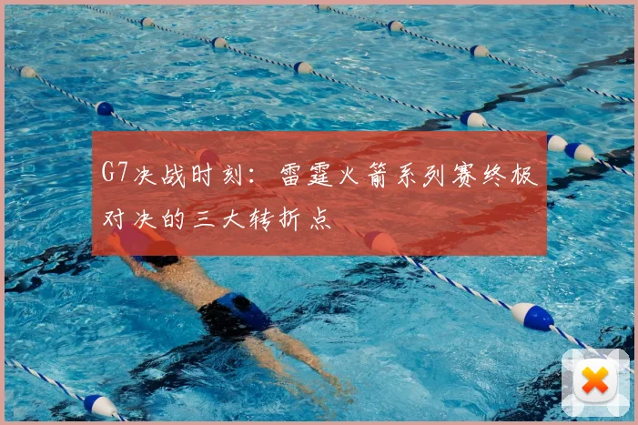 G7决战时刻：雷霆火箭系列赛终极对决的三大转折点