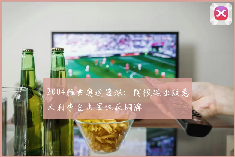 2004雅典奥运篮球：阿根廷击败意大利夺金美国仅获铜牌