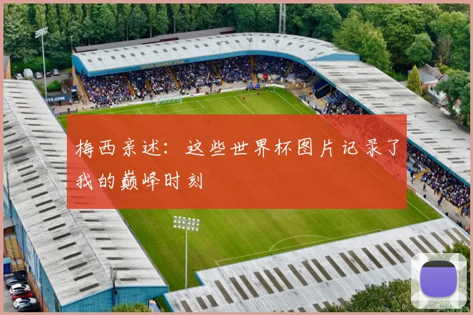 梅西亲述：这些世界杯图片记录了我的巅峰时刻