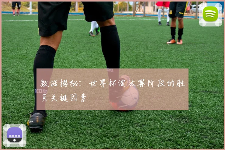 数据揭秘：世界杯淘汰赛阶段的胜负关键因素