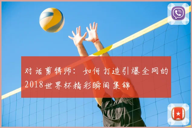 对话剪辑师：如何打造引爆全网的2018世界杯精彩瞬间集锦