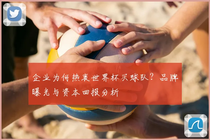 企业为何热衷世界杯买球队？品牌曝光与资本回报分析