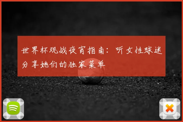 世界杯观战夜宵指南：听女性球迷分享她们的独家菜单