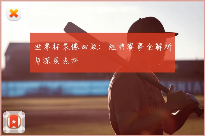 世界杯录像回放：经典赛事全解析与深度点评
