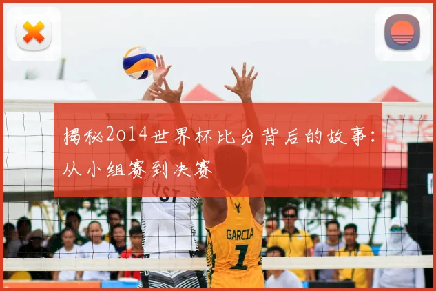 揭秘2o14世界杯比分背后的故事：从小组赛到决赛