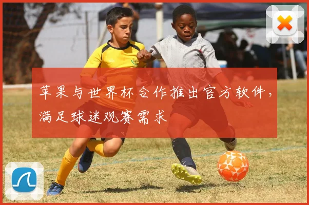 苹果与世界杯合作推出官方软件，满足球迷观赛需求