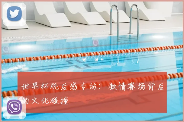 世界杯观后感专访：激情赛场背后的文化碰撞