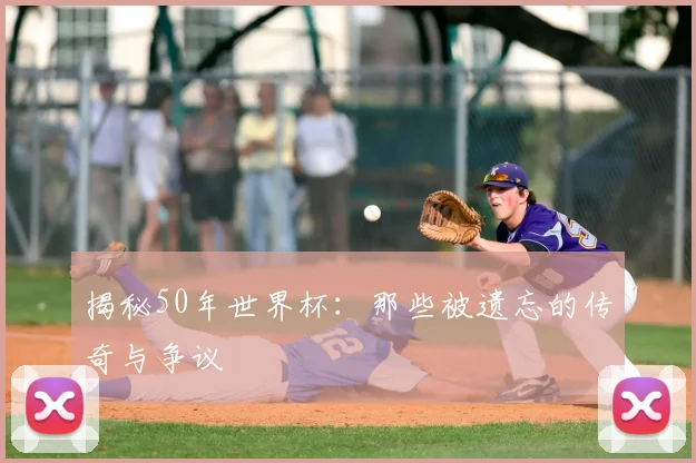 揭秘50年世界杯：那些被遗忘的传奇与争议