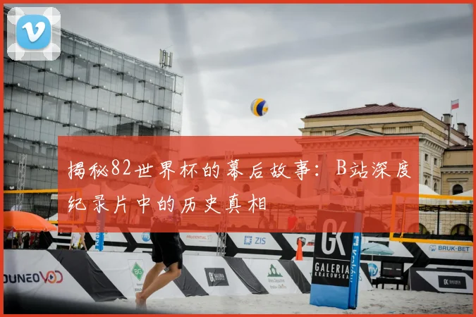 揭秘82世界杯的幕后故事：B站深度纪录片中的历史真相