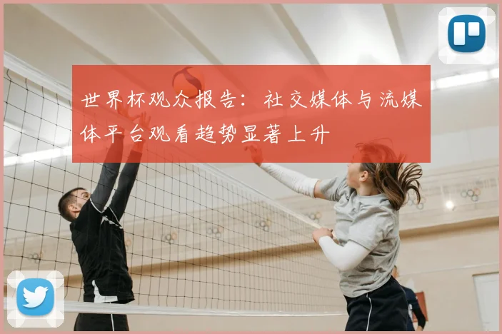 世界杯观众报告：社交媒体与流媒体平台观看趋势显著上升