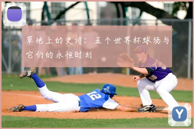 草地上的史诗：五个世界杯球场与它们的永恒时刻