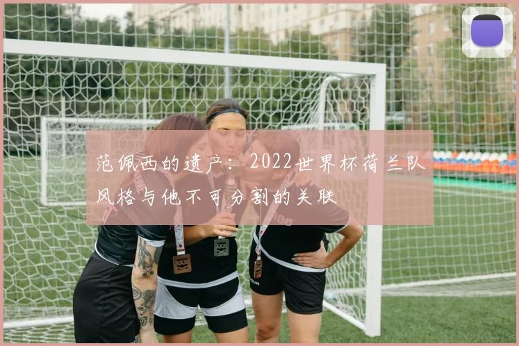 范佩西的遗产：2022世界杯荷兰队风格与他不可分割的关联