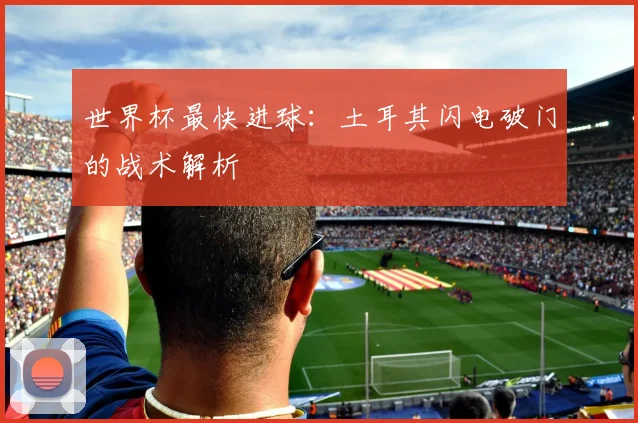 世界杯最快进球：土耳其闪电破门的战术解析