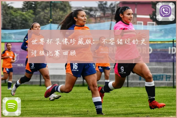 世界杯录像珍藏版：不容错过的史诗级比赛回顾