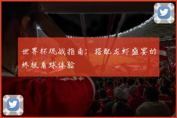世界杯观战指南：搭配龙虾盛宴的终极看球体验