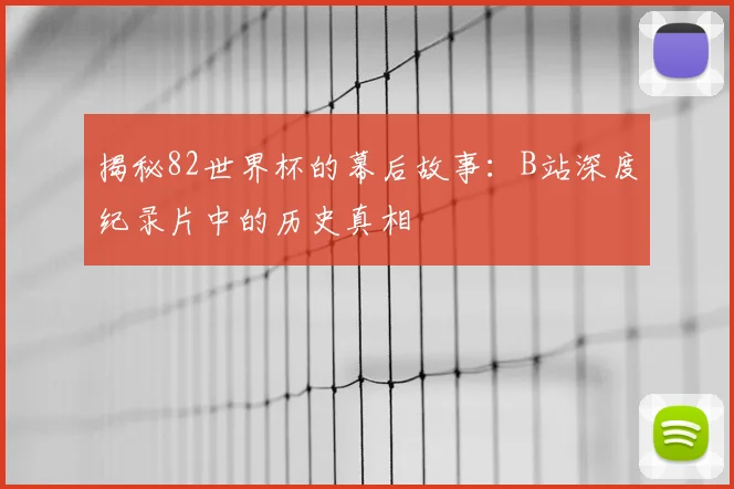 揭秘82世界杯的幕后故事：B站深度纪录片中的历史真相