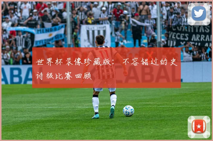 世界杯录像珍藏版：不容错过的史诗级比赛回顾