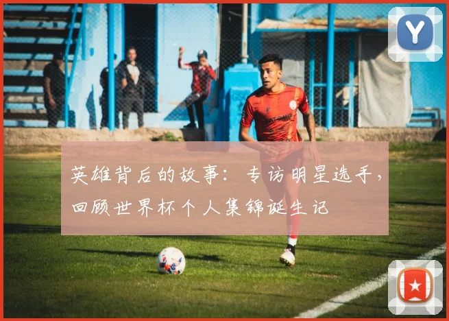 英雄背后的故事：专访明星选手，回顾世界杯个人集锦诞生记