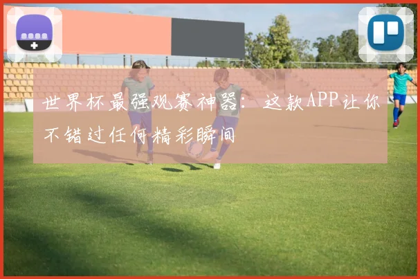 世界杯最强观赛神器：这款APP让你不错过任何精彩瞬间