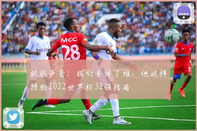 权威声音:我们专访了谁,他这样预测2022世界杯32强格局