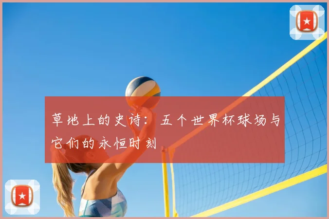 草地上的史诗：五个世界杯球场与它们的永恒时刻