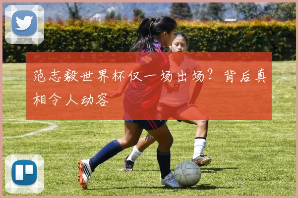 范志毅世界杯仅一场出场？背后真相令人动容