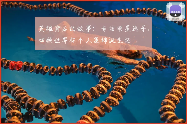 英雄背后的故事：专访明星选手，回顾世界杯个人集锦诞生记