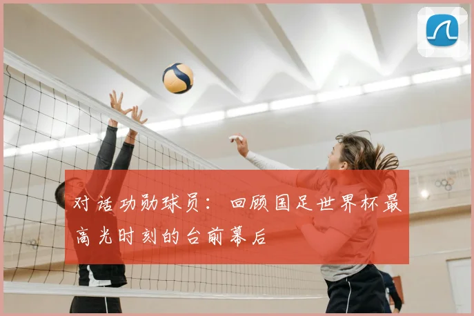 对话功勋球员：回顾国足世界杯最高光时刻的台前幕后