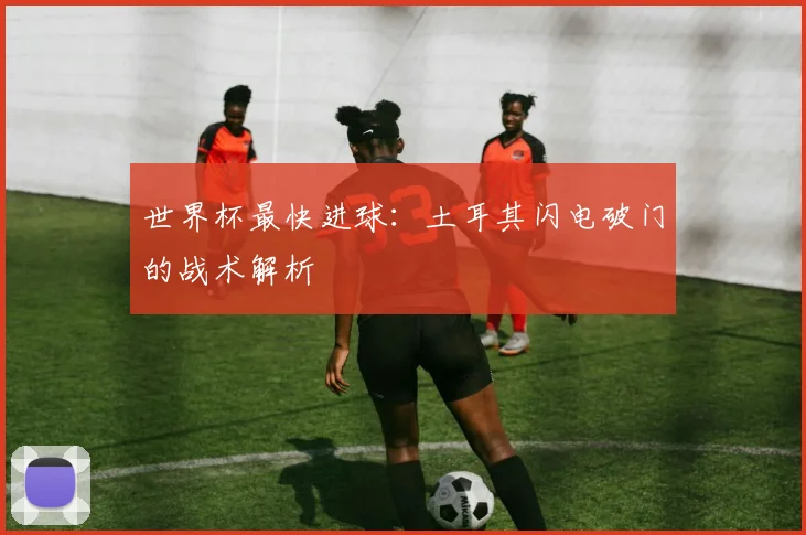 世界杯最快进球：土耳其闪电破门的战术解析
