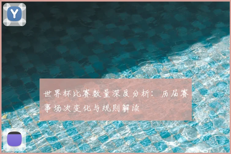 世界杯比赛数量深度分析：历届赛事场次变化与规则解读