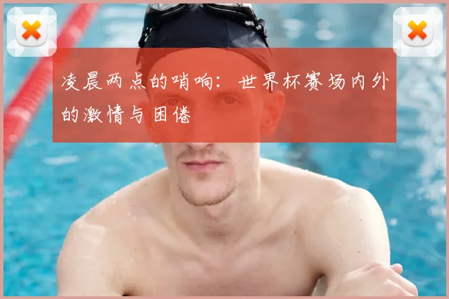 凌晨两点的哨响：世界杯赛场内外的激情与困倦