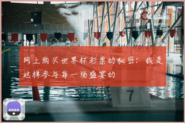 网上购买世界杯彩票的秘密:我是这样参与每一场盛宴的